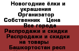 Новогодние ёлки и украшения › Организатор ­ Собственник › Цена ­ 300 - Все города Распродажи и скидки » Распродажи и скидки на товары   . Башкортостан респ.,Караидельский р-н